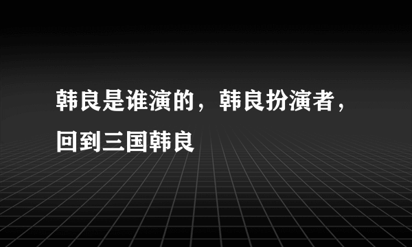 韩良是谁演的，韩良扮演者，回到三国韩良