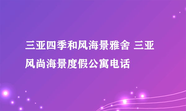 三亚四季和风海景雅舍 三亚风尚海景度假公寓电话