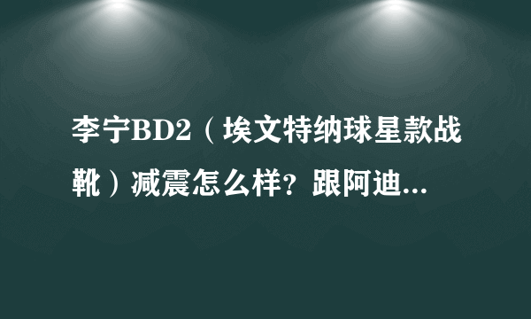 李宁BD2（埃文特纳球星款战靴）减震怎么样？跟阿迪天足比起来呢？我跳跃型，希望买双减震好的保护下膝盖