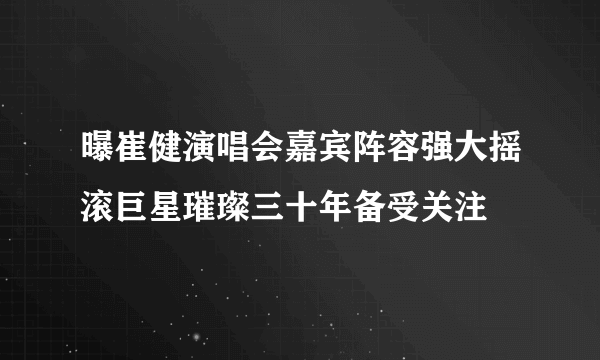 曝崔健演唱会嘉宾阵容强大摇滚巨星璀璨三十年备受关注