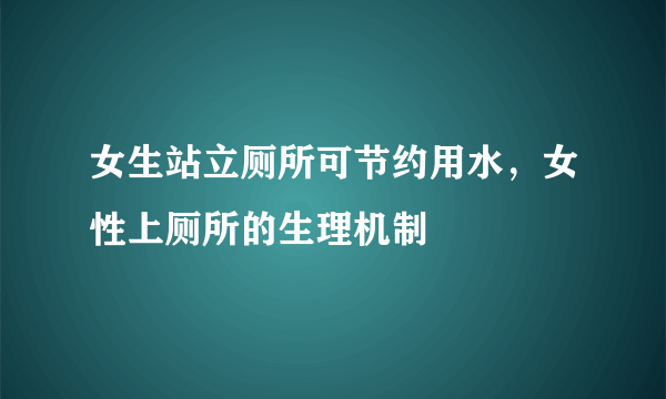 女生站立厕所可节约用水，女性上厕所的生理机制