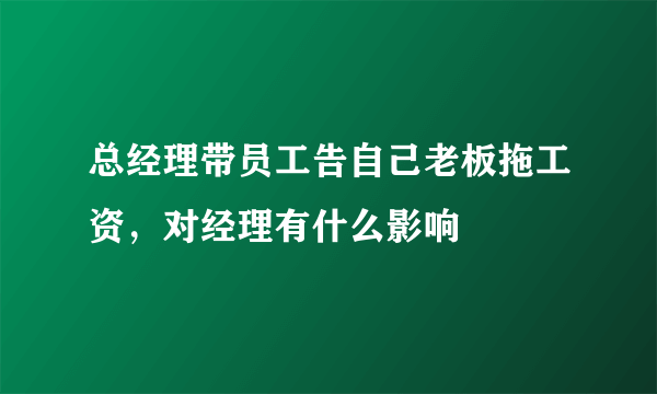 总经理带员工告自己老板拖工资，对经理有什么影响