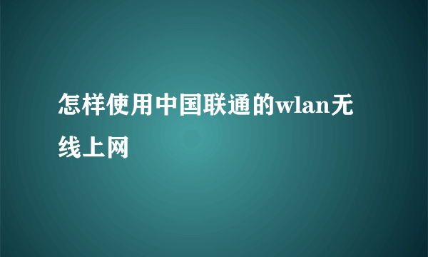 怎样使用中国联通的wlan无线上网