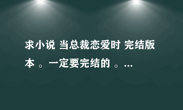 求小说 当总裁恋爱时 完结版本 。一定要完结的 。 谢谢啦 。