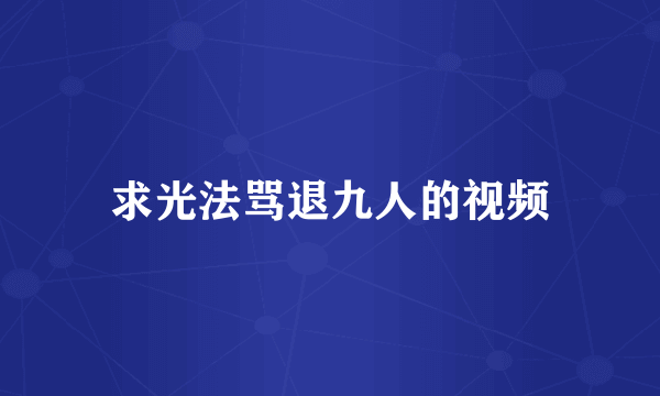 求光法骂退九人的视频