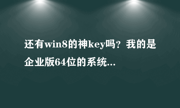 还有win8的神key吗？我的是企业版64位的系统~急求啊,系统激活不了