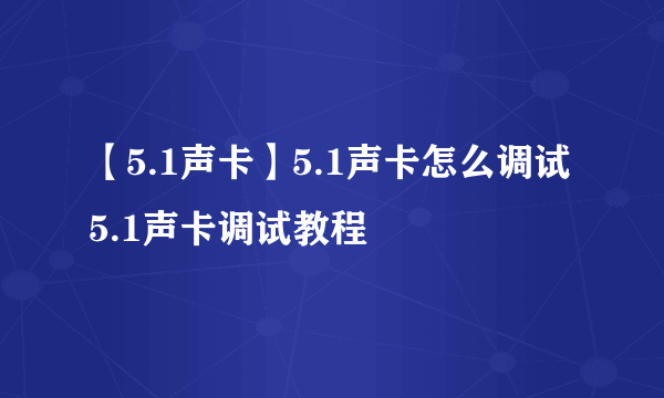 【5.1声卡】5.1声卡怎么调试 5.1声卡调试教程