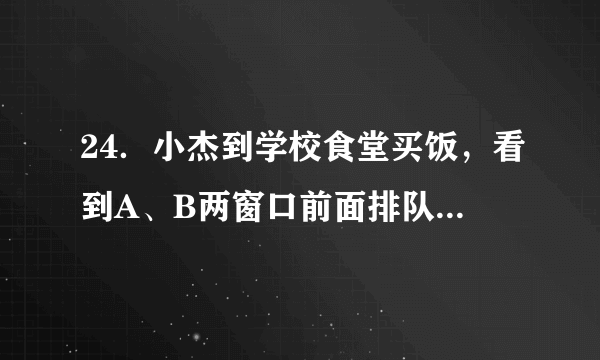 24．小杰到学校食堂买饭，看到A、B两窗口前面排队的人一样多（设为a人，a＞8），就站在A窗口队伍的后面，过了2分钟，他发现A窗口每分钟有4人买了饭离开队伍，B窗口每分钟有6人买了饭离开队伍，且B窗口队伍后面每分钟增加5人．（1）此时，若小杰继续在A窗口排队，则他到达窗口所花的时间是多少？（用含a的代数式表示）（2）此时，若小杰迅速从A窗口队伍转移到B窗口后面重新排队，且到达B窗口所花的时间比继续在A窗口排队到达A窗口所花的时间少，求a的取值范围．（不考虑其它因素）