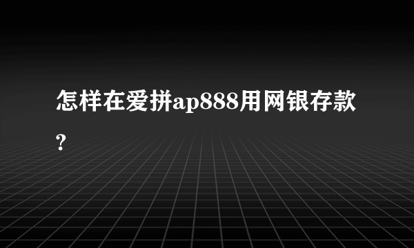 怎样在爱拼ap888用网银存款?