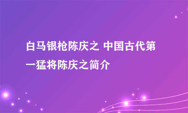 白马银枪陈庆之 中国古代第一猛将陈庆之简介