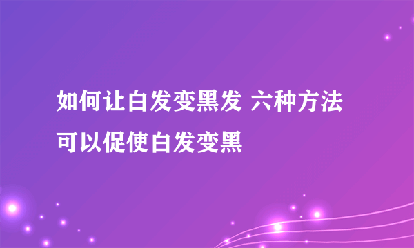 如何让白发变黑发 六种方法可以促使白发变黑