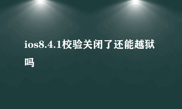 ios8.4.1校验关闭了还能越狱吗