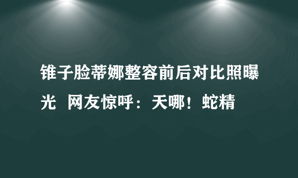 锥子脸蒂娜整容前后对比照曝光  网友惊呼：天哪！蛇精