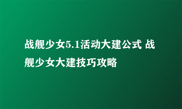 战舰少女5.1活动大建公式 战舰少女大建技巧攻略