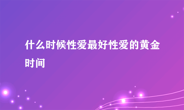 什么时候性爱最好性爱的黄金时间