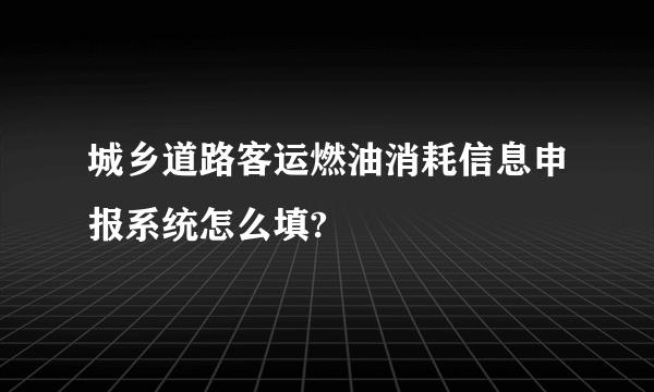 城乡道路客运燃油消耗信息申报系统怎么填?