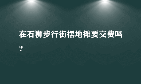 在石狮步行街摆地摊要交费吗？