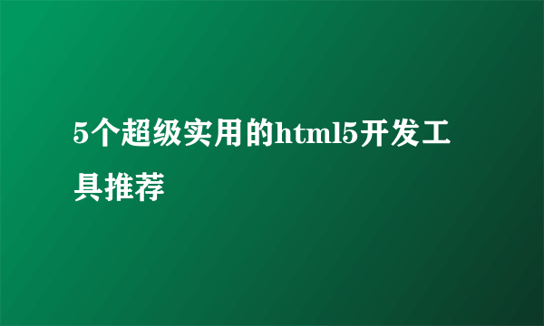 5个超级实用的html5开发工具推荐