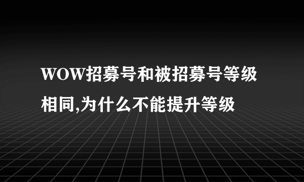 WOW招募号和被招募号等级相同,为什么不能提升等级