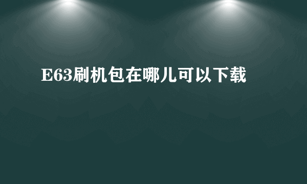 E63刷机包在哪儿可以下载