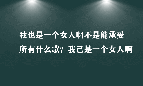 我也是一个女人啊不是能承受所有什么歌？我已是一个女人啊