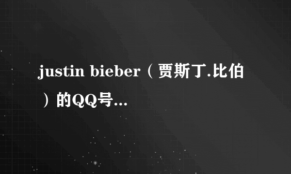 justin bieber（贾斯丁.比伯）的QQ号，急急急！！！！