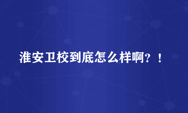 淮安卫校到底怎么样啊？！