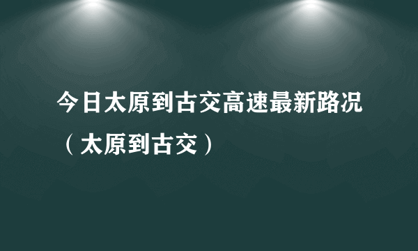 今日太原到古交高速最新路况（太原到古交）