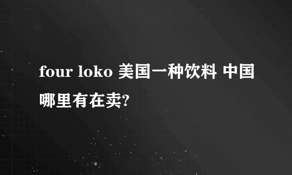 four loko 美国一种饮料 中国哪里有在卖?