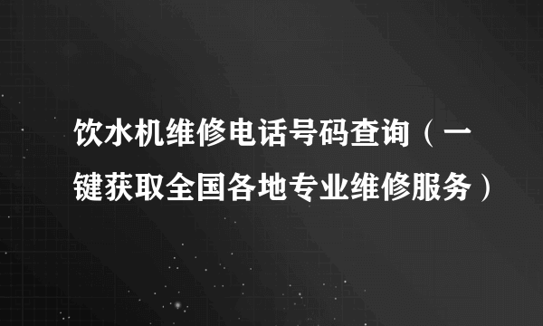 饮水机维修电话号码查询（一键获取全国各地专业维修服务）