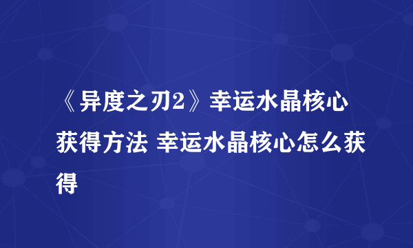 《异度之刃2》幸运水晶核心获得方法 幸运水晶核心怎么获得