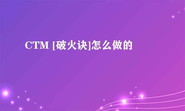 CTM [破火诀]怎么做的