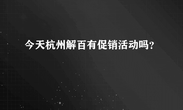 今天杭州解百有促销活动吗？