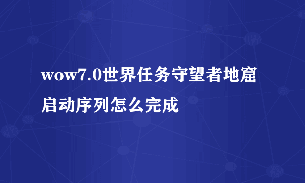 wow7.0世界任务守望者地窟启动序列怎么完成