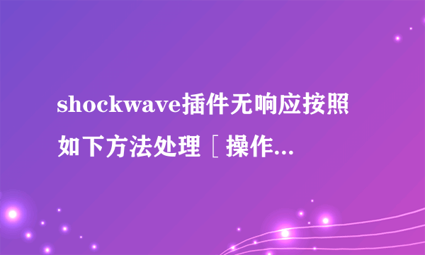 shockwave插件无响应按照如下方法处理［操作方法：1.进入Adobe Flash