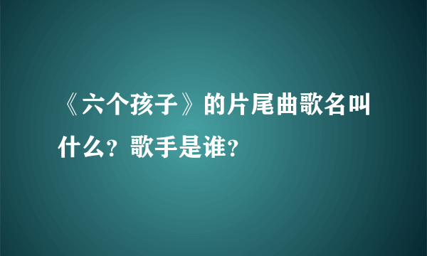 《六个孩子》的片尾曲歌名叫什么？歌手是谁？