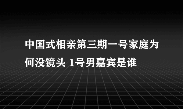 中国式相亲第三期一号家庭为何没镜头 1号男嘉宾是谁