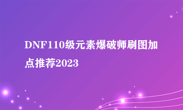 DNF110级元素爆破师刷图加点推荐2023