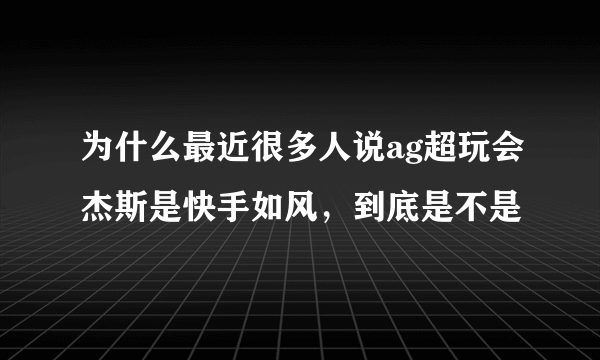 为什么最近很多人说ag超玩会杰斯是快手如风，到底是不是