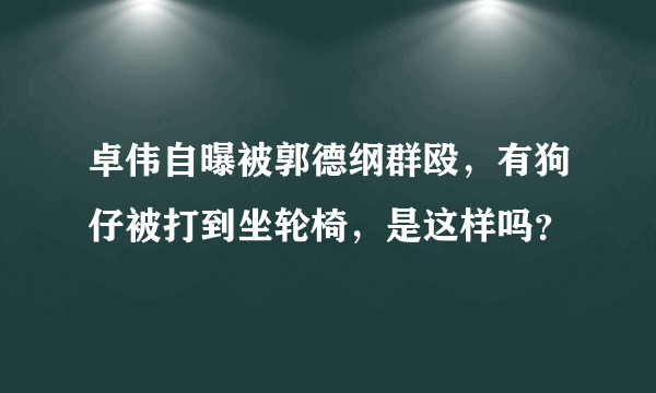 卓伟自曝被郭德纲群殴，有狗仔被打到坐轮椅，是这样吗？