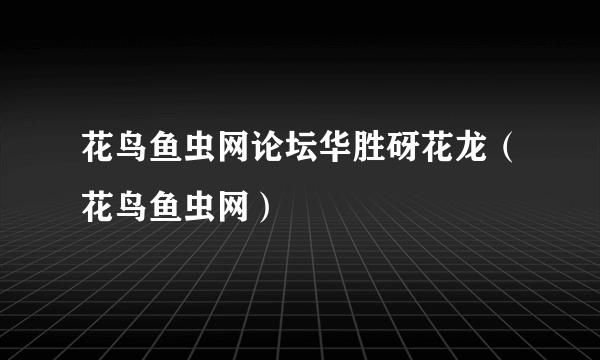 花鸟鱼虫网论坛华胜砑花龙（花鸟鱼虫网）