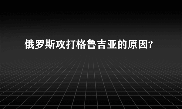 俄罗斯攻打格鲁吉亚的原因?