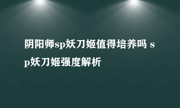 阴阳师sp妖刀姬值得培养吗 sp妖刀姬强度解析