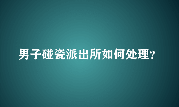 男子碰瓷派出所如何处理？