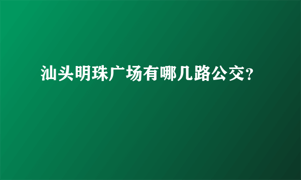 汕头明珠广场有哪几路公交？