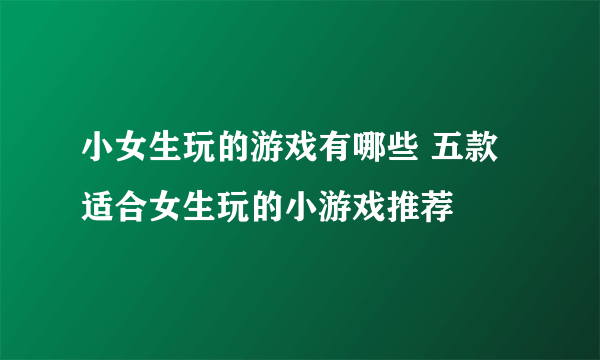 小女生玩的游戏有哪些 五款适合女生玩的小游戏推荐