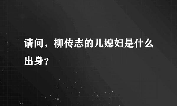 请问，柳传志的儿媳妇是什么出身？