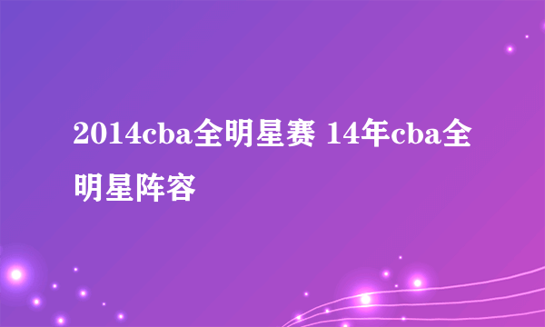 2014cba全明星赛 14年cba全明星阵容