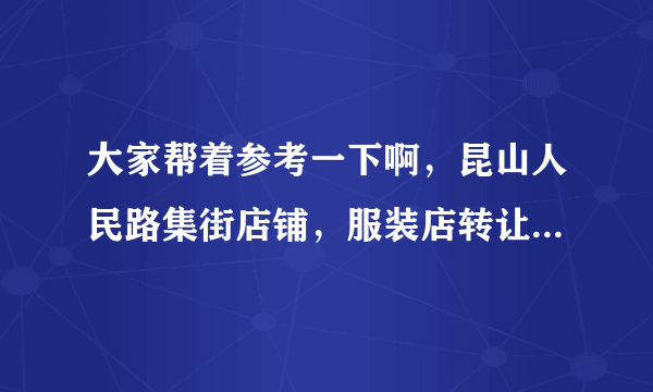 大家帮着参考一下啊，昆山人民路集街店铺，服装店转让费17万，房租一年13万，能转下来继续做服装吗？