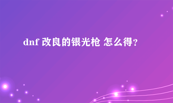 dnf 改良的银光枪 怎么得？